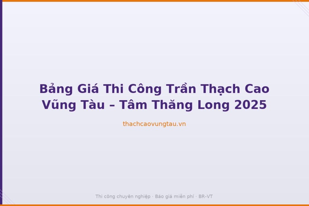 Bảng Giá Thi Công Trần Thạch Cao Vũng Tàu – Tâm Thăng Long 2025