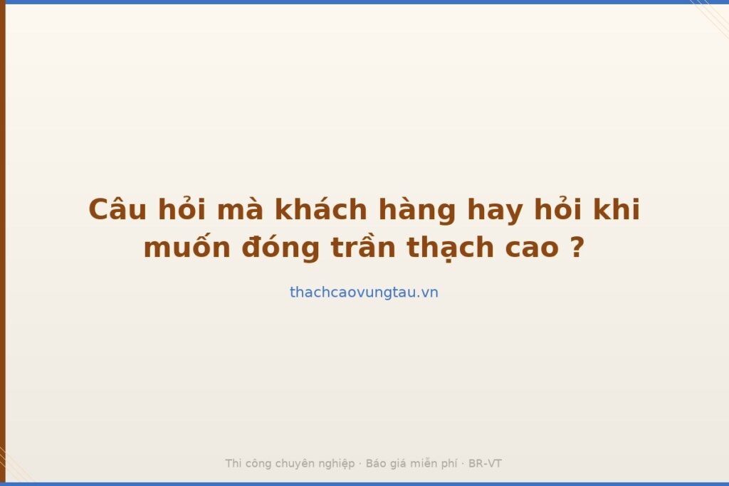 Câu hỏi mà khách hàng hay hỏi khi muốn đóng trần thạch cao ?
