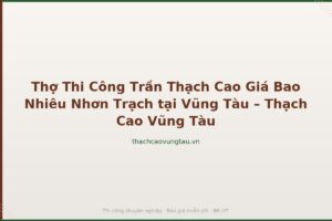 Thợ Thi Công Trần Thạch Cao Giá Bao Nhiêu Nhơn Trạch tại Vũng Tàu – Thạch Cao Vũng Tàu