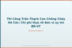 Thi Công Trần Thạch Cao Chống Cháy Hồ Cốc: Chi phí thực tế đơn vị uy tín BR-VT